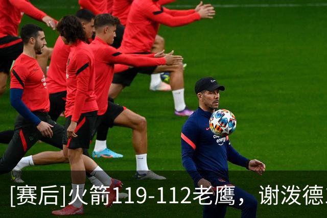 [赛后]火箭119-112老鹰，谢泼德19分6板7助，约翰逊26分9板16助